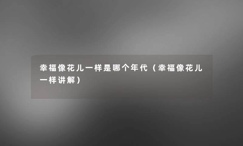 幸福像花儿一样是哪个年代（幸福像花儿一样讲解）