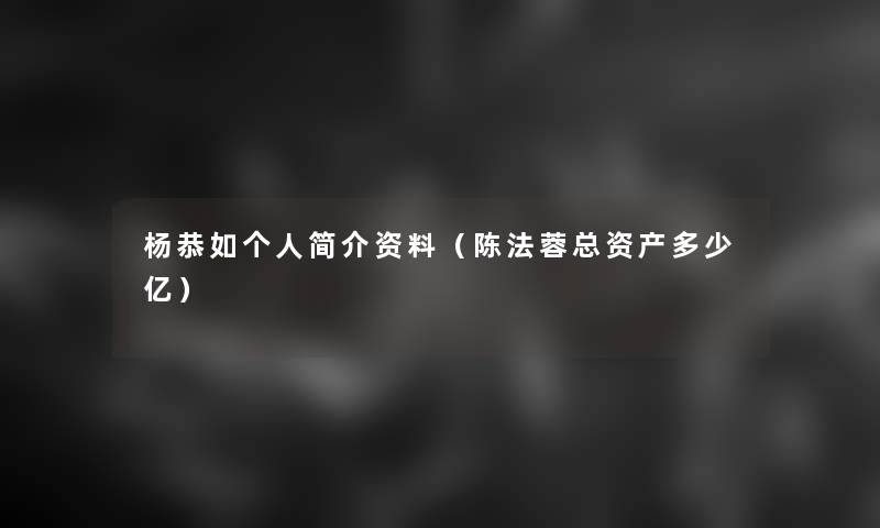 杨恭如个人简介资料(陈法蓉总资产多少亿) 杨恭如个人简介资料(陈法蓉总资产多少亿)