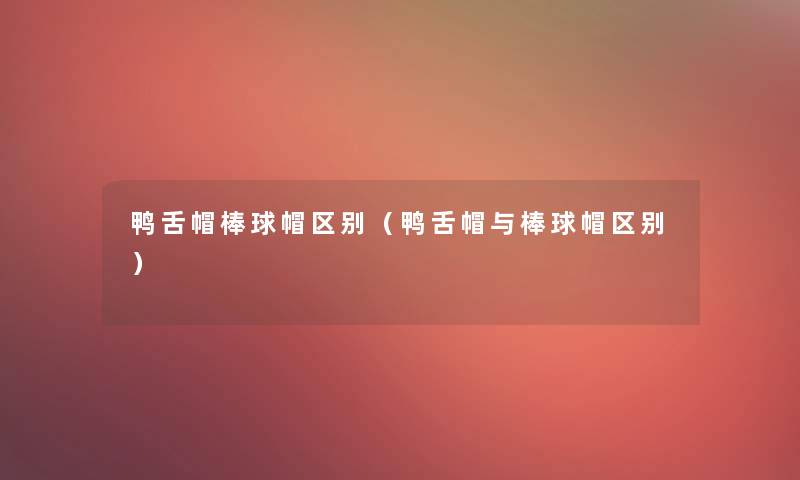 鸭舌帽棒球帽区别（鸭舌帽与棒球帽区别）