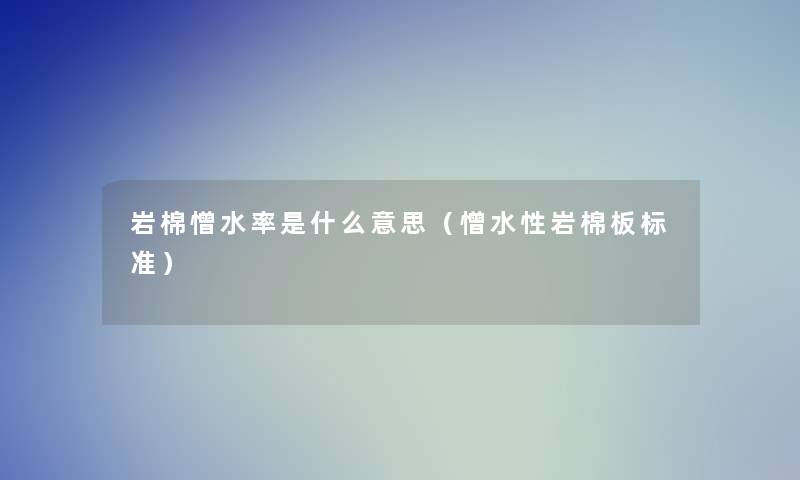 岩棉憎水率是什么意思(憎水性岩棉板标准) 岩棉憎水率是什么意思(憎水性岩棉板标准)