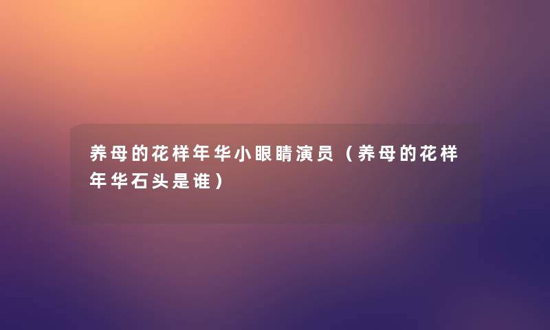 养母的花样年华小眼睛演员(养母的花样年华石头是谁) 养母的花样年华小眼睛演员(养母的花样年华石头是谁)