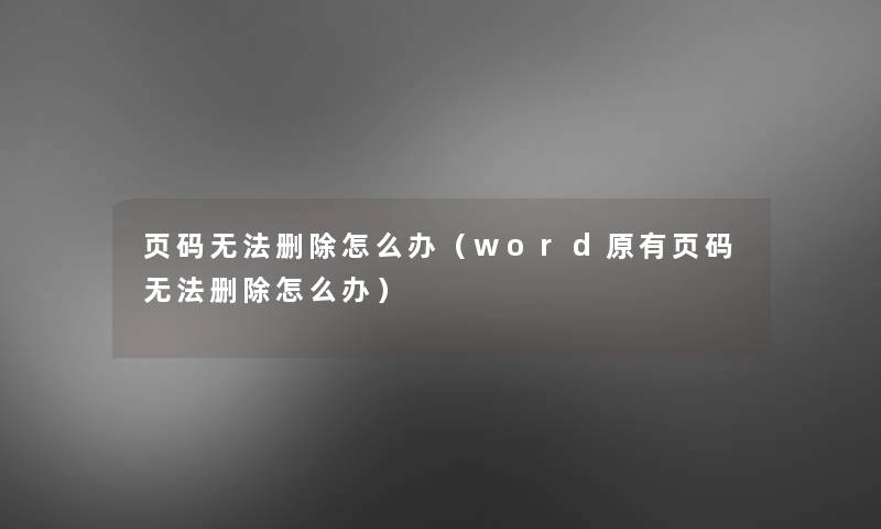 页码无法删除怎么办(word原有页码无法删除怎么办) 页码无法删除怎么办(word原有页码无法删除怎么办)
