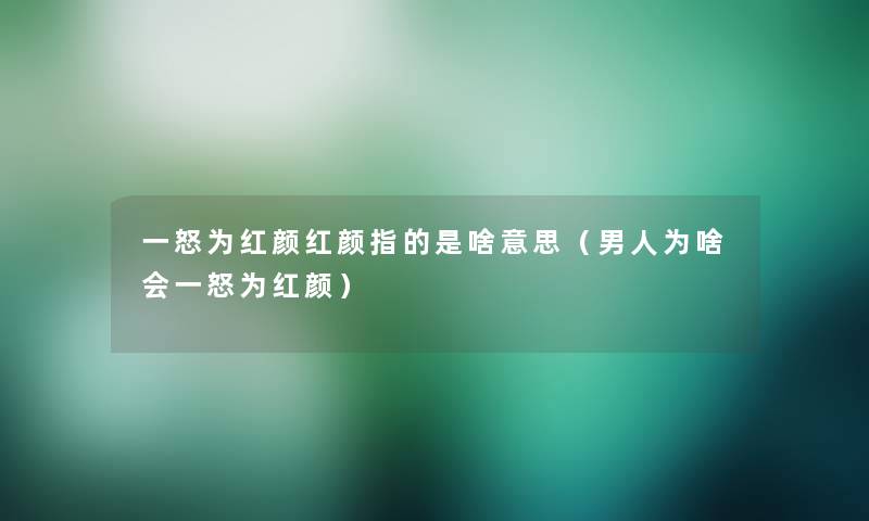一怒为红颜红颜指的是啥意思(男人为啥会一怒为红颜) 一怒为红颜红颜指的是啥意思(男人为啥会一怒为红颜)