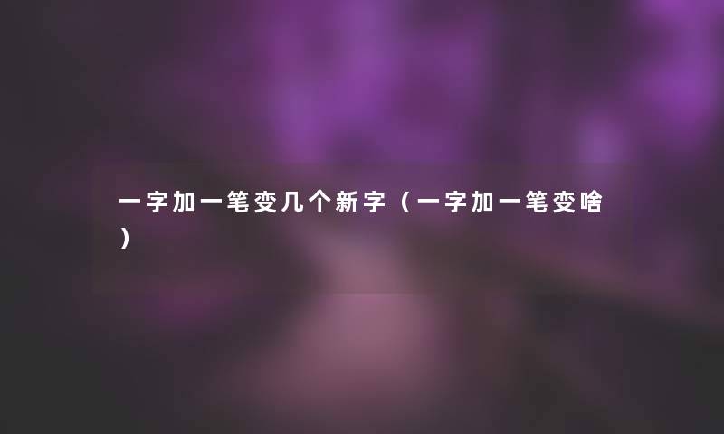一字加一笔变几个新字（一字加一笔变啥）