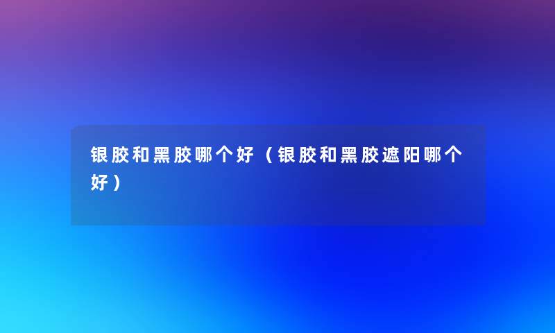 银胶和黑胶哪个好(银胶和黑胶遮阳哪个好) 银胶和黑胶哪个好(银胶和黑胶遮阳哪个好)