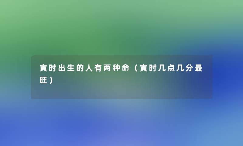 寅时出生的人有两种命(寅时几点几分旺) 寅时出生的人有两种命(寅时几点几分旺)