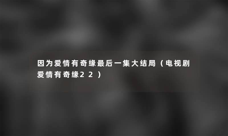 因为爱情有奇缘这里要说一集大结局(电视剧爱情有奇缘22) 因为爱情有奇缘这里要说一集大结局(电视剧爱情有奇缘22)