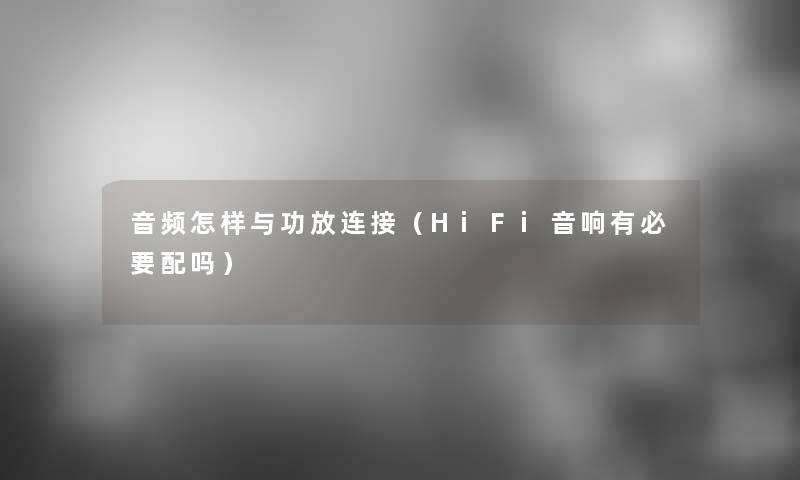 音频怎样与功放连接(HiFi音响有必要配吗) 音频怎样与功放连接(HiFi音响有必要配吗)