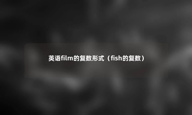 英语film的复数形式(fish的复数) 英语film的复数形式(fish的复数)