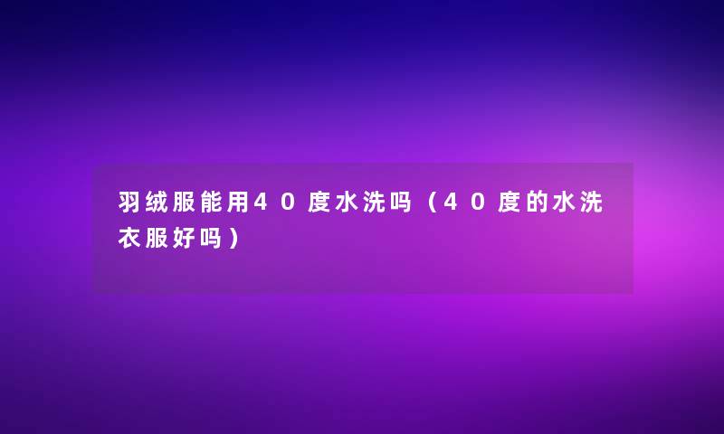 羽绒服能用40度水洗吗（40度的水洗衣服好吗）