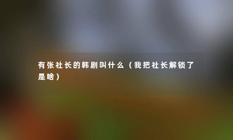 有张社长的韩剧叫什么(我把社长解锁了是啥) 有张社长的韩剧叫什么(我把社长解锁了是啥)