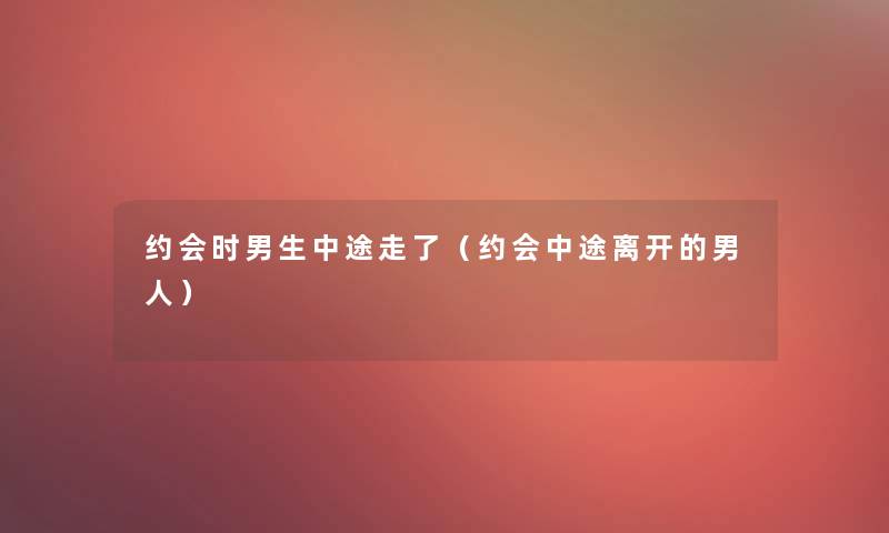 约会时男生中途走了(约会中途离开的男人) 约会时男生中途走了(约会中途离开的男人)