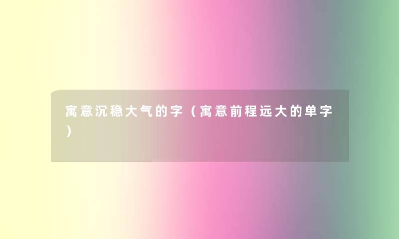 寓意沉稳大气的字（寓意前程远大的单字）