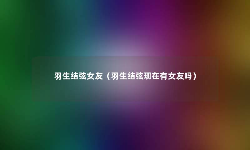 羽生结弦女友(羽生结弦有女友吗) 羽生结弦女友(羽生结弦有女友吗)