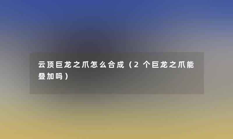 云顶巨龙之爪怎么合成（2个巨龙之爪能叠加吗）