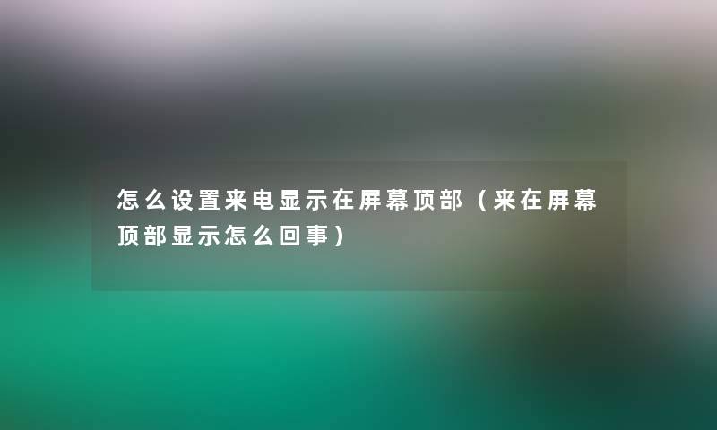 怎么设置来电显示在屏幕顶部(来在屏幕顶部显示怎么回事) 怎么设置来电显示在屏幕顶部(来在屏幕顶部显示怎么回事)