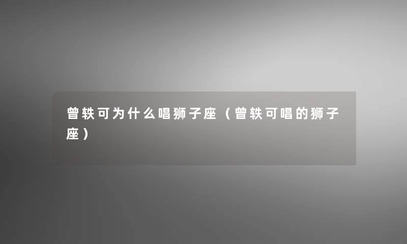 曾轶可为什么唱狮子座(曾轶可唱的狮子座) 曾轶可为什么唱狮子座(曾轶可唱的狮子座)