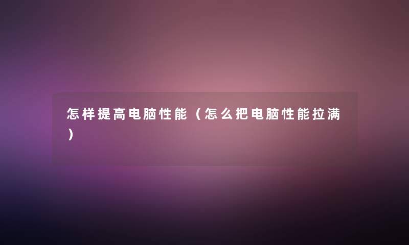 怎样提高电脑性能（怎么把电脑性能拉满）