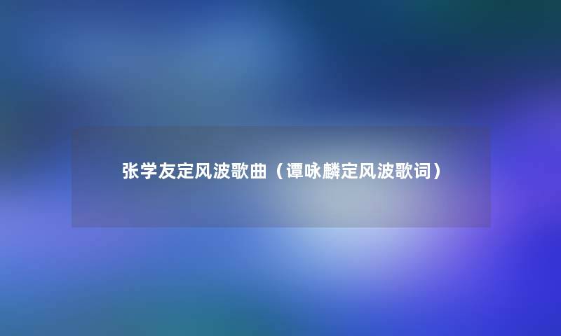 张学友定风波歌曲(谭咏麟定风波歌词) 张学友定风波歌曲(谭咏麟定风波歌词)