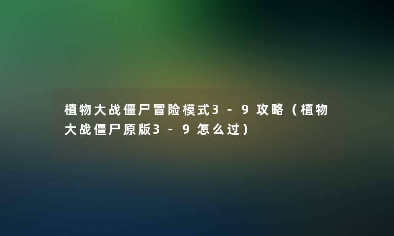植物大战僵尸冒险模式3-9攻略(植物大战僵尸原版3-9怎么过) 植物大战僵尸冒险模式3-9攻略(植物大战僵尸原版3-9怎么过)