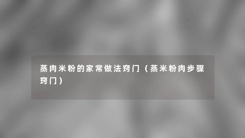 蒸肉米粉的家常做法窍门(蒸米粉肉步骤窍门) 蒸肉米粉的家常做法窍门(蒸米粉肉步骤窍门)