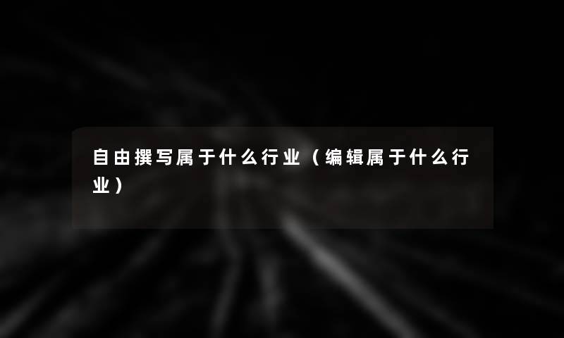 自由撰写属于什么行业(编辑属于什么行业) 自由撰写属于什么行业(编辑属于什么行业)