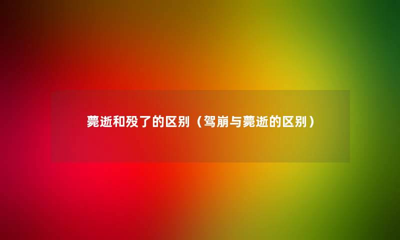薨逝和殁了的区别（驾崩与薨逝的区别）