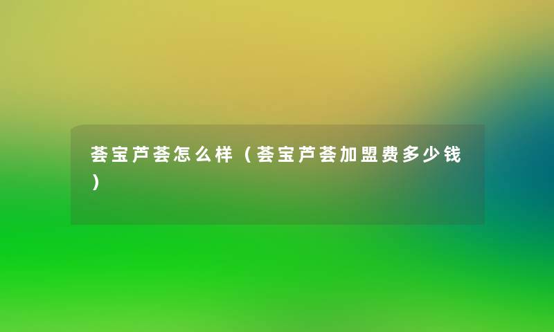 荟宝芦荟怎么样(荟宝芦荟加盟费多少钱) 荟宝芦荟怎么样(荟宝芦荟加盟费多少钱)