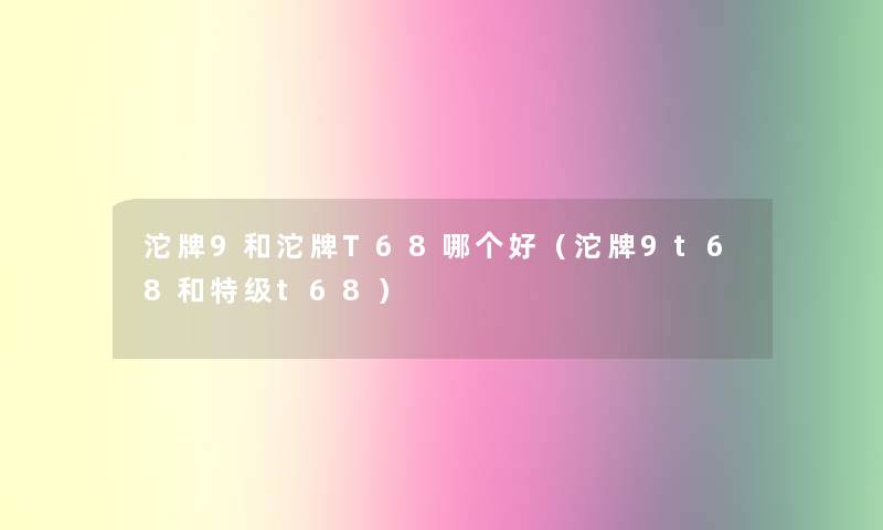 沱牌9和沱牌T68哪个好（沱牌9t68和特级t68）