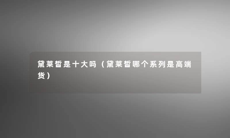黛莱皙是一些吗（黛莱皙哪个系列是高端货）