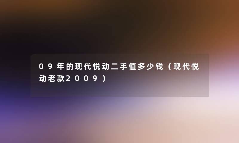 09年的现代悦动二手值多少钱(现代悦动老款2009) 09年的现代悦动二手值多少钱(现代悦动老款2009)