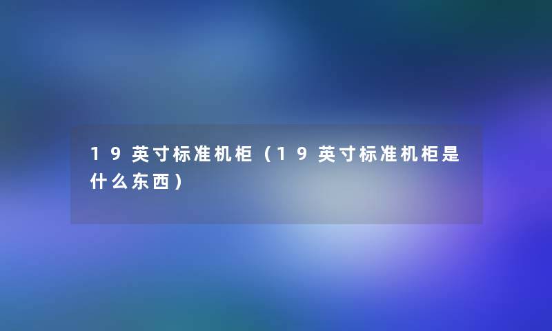 19英寸标准机柜(19英寸标准机柜是什么东西) 19英寸标准机柜(19英寸标准机柜是什么东西)