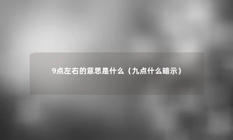 9点左右的意思是什么(九点什么暗示) 9点左右的意思是什么(九点什么暗示)