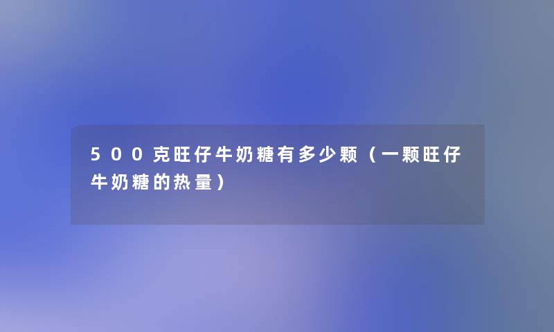 500克旺仔牛奶糖有多少颗（一颗旺仔牛奶糖的热量）