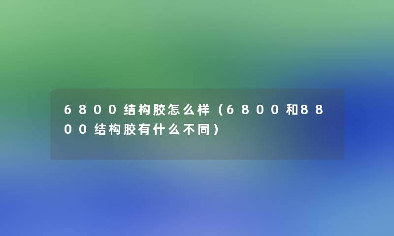 6800结构胶怎么样(6800和8800结构胶有什么不同) 6800结构胶怎么样(6800和8800结构胶有什么不同)