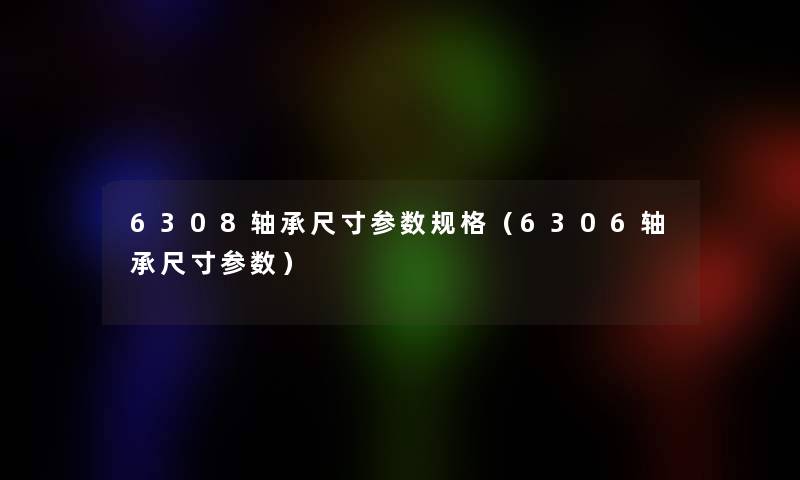 6308轴承尺寸参数规格(6306轴承尺寸参数) 6308轴承尺寸参数规格(6306轴承尺寸参数)