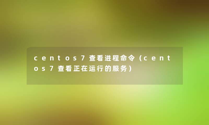 centos7查看进程命令(centos7查看正在运行的服务) centos7查看进程命令(centos7查看正在运行的服务)