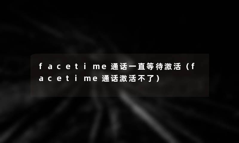 facetime通话一直等待激活(facetime通话激活不了) facetime通话一直等待激活(facetime通话激活不了)