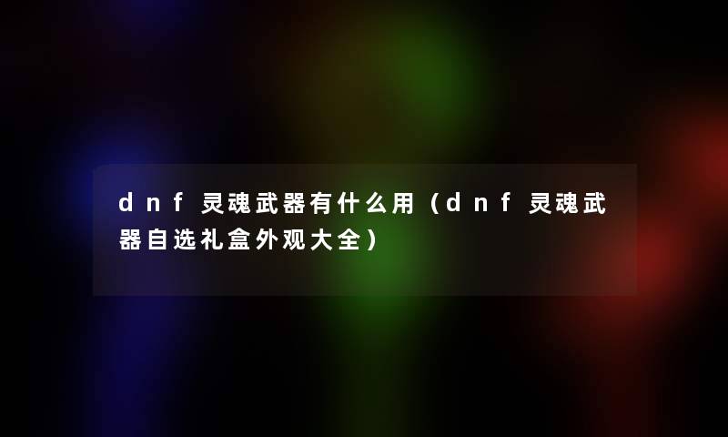 dnf灵魂武器有什么用（dnf灵魂武器自选礼盒外观大全）