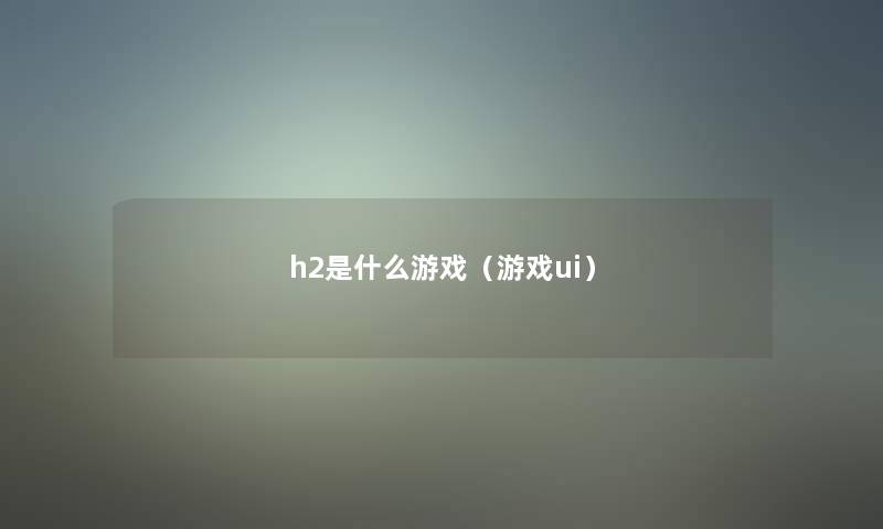 h2是什么游戏(游戏ui) h2是什么游戏(游戏ui)