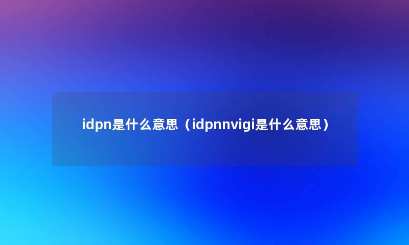 idpn是什么意思(idpnnvigi是什么意思) idpn是什么意思(idpnnvigi是什么意思)