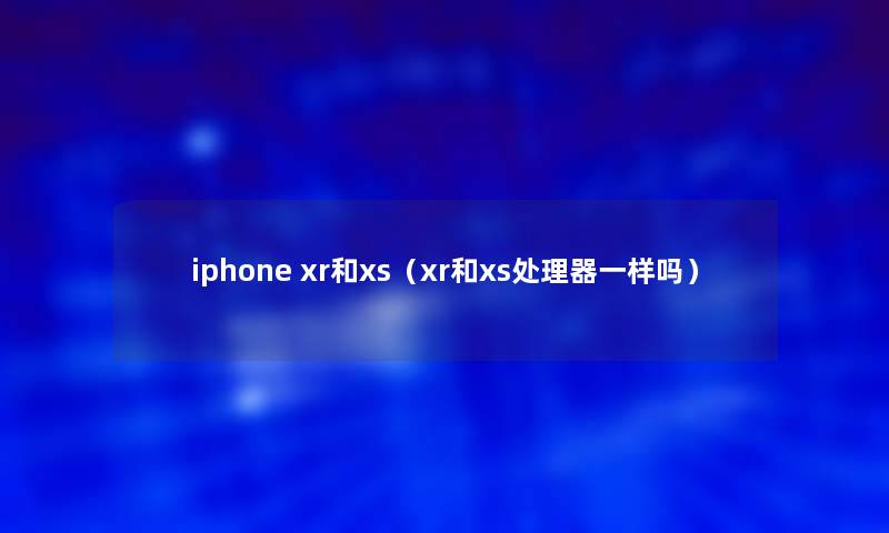 iphone xr和xs(xr和xs处理器一样吗) iphone xr和xs(xr和xs处理器一样吗)