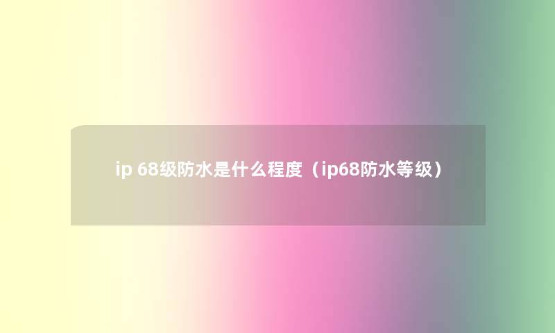 ip 68级防水是什么程度(ip68防水等级) ip 68级防水是什么程度(ip68防水等级)