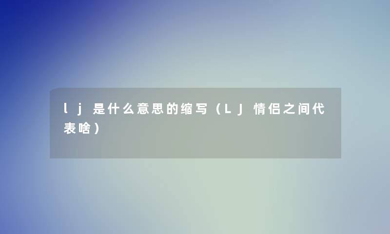 lj是什么意思的缩写(LJ情侣之间代表啥) lj是什么意思的缩写(LJ情侣之间代表啥)