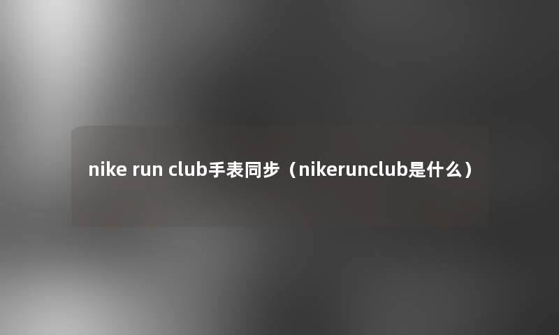 nike run club手表同步(nikerunclub是什么) nike run club手表同步(nikerunclub是什么)