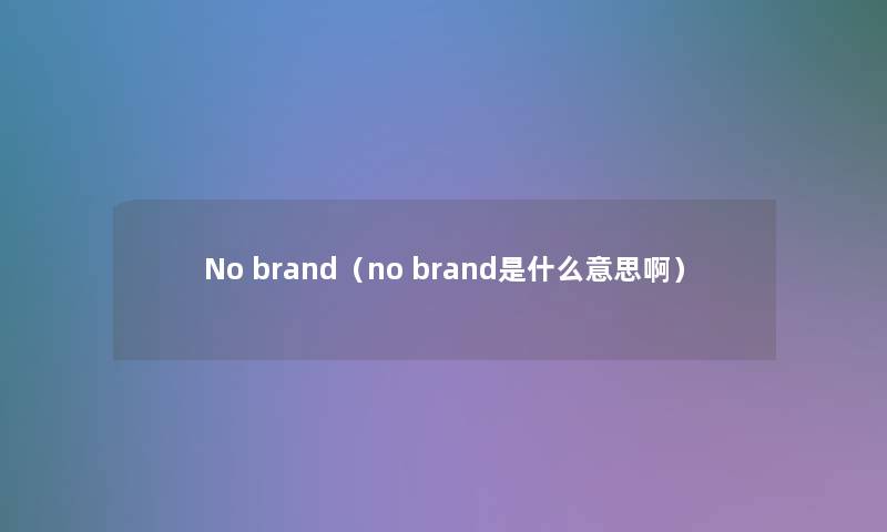 No brand(no brand是什么意思啊) No brand(no brand是什么意思啊)