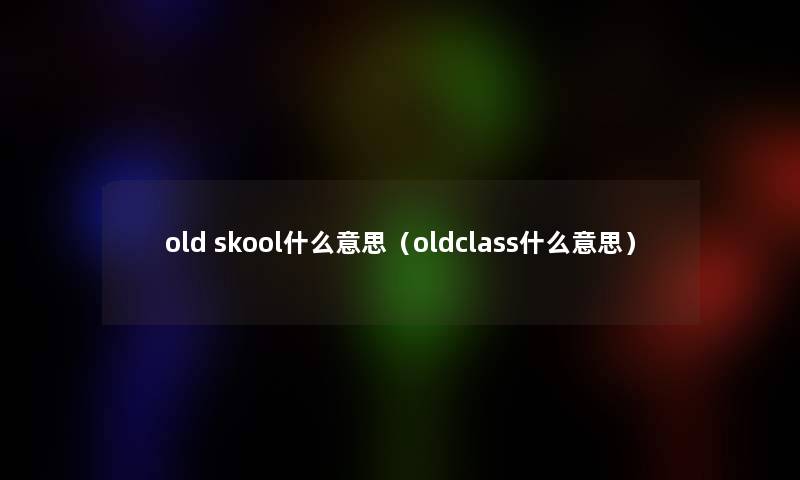 old skool什么意思（oldclass什么意思）