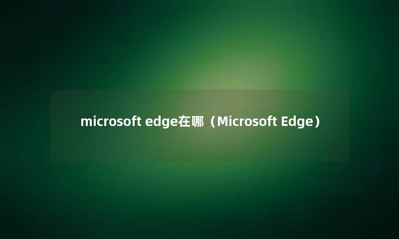 microsoft edge在哪(Microsoft Edge) microsoft edge在哪(Microsoft Edge)