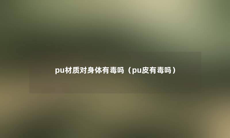 pu材质对身体有毒吗(pu皮有毒吗) pu材质对身体有毒吗(pu皮有毒吗)