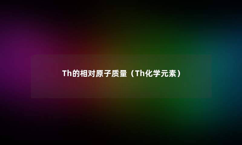 Th的相对原子质量（Th化学元素）